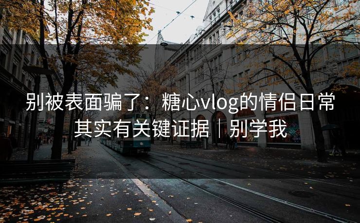 别被表面骗了：糖心vlog的情侣日常其实有关键证据｜别学我