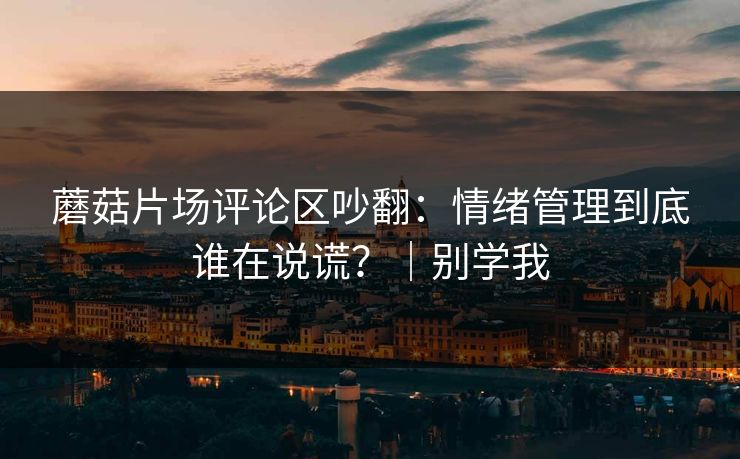 蘑菇片场评论区吵翻：情绪管理到底谁在说谎？｜别学我