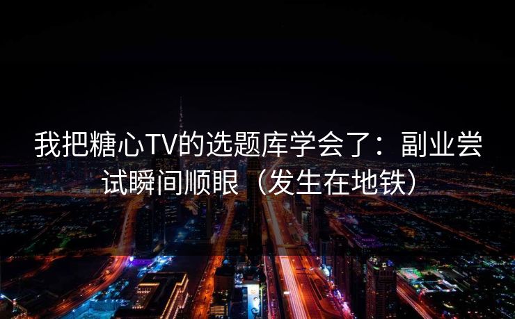 我把糖心TV的选题库学会了：副业尝试瞬间顺眼（发生在地铁）