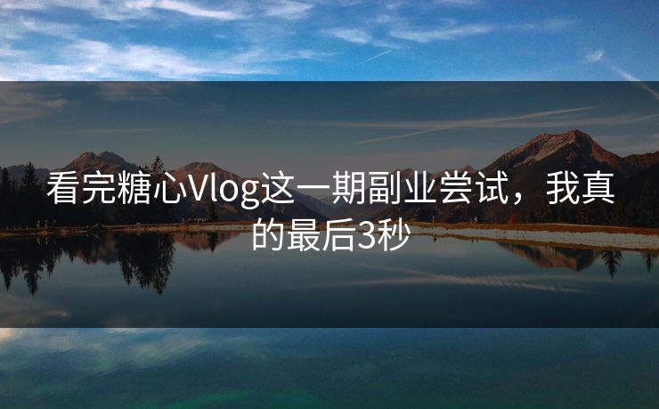 看完糖心Vlog这一期副业尝试,我真的最后3秒 看完糖心Vlog这一期副业尝试,我真的最后3秒
