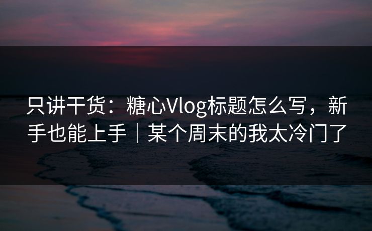 只讲干货：糖心Vlog标题怎么写，新手也能上手｜某个周末的我太冷门了