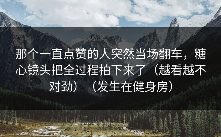 那个一直点赞的人突然当场翻车,糖心镜头把全过程拍下来了(越看越不对劲)(发生在健身房) 那个一直点赞的人突然当场翻车,糖心镜头把全过程拍下来了(越看越不对劲)(发生在健身房)
