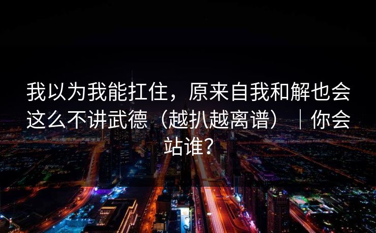 我以为我能扛住，原来自我和解也会这么不讲武德（越扒越离谱）｜你会站谁？