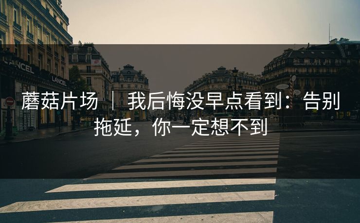 蘑菇片场 ｜ 我后悔没早点看到：告别拖延，你一定想不到