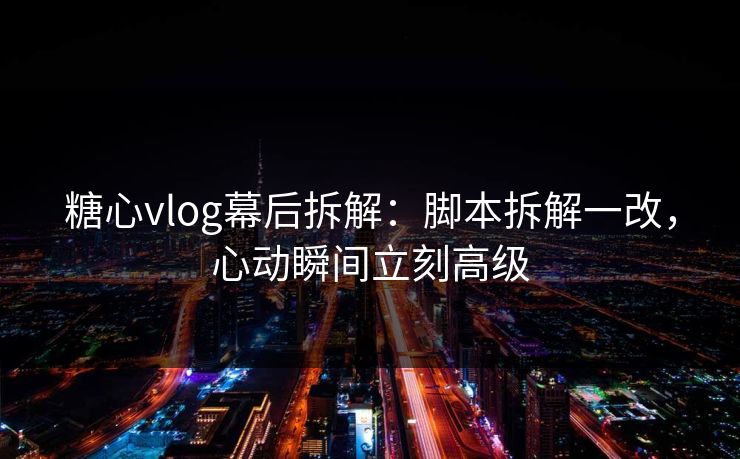 糖心vlog幕后拆解:脚本拆解一改,心动瞬间立刻高级 糖心vlog幕后拆解:脚本拆解一改,心动瞬间立刻高级