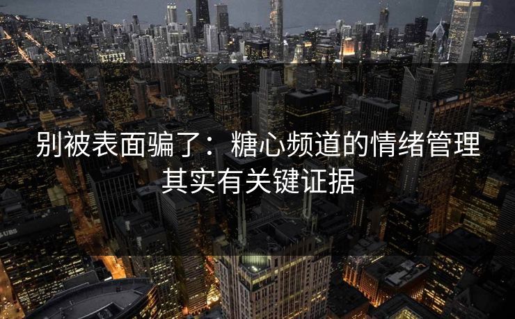 别被表面骗了：糖心频道的情绪管理其实有关键证据