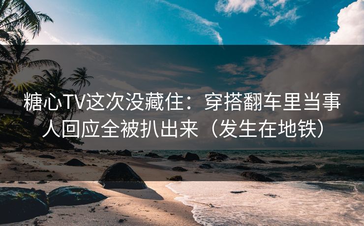 糖心TV这次没藏住：穿搭翻车里当事人回应全被扒出来（发生在地铁）