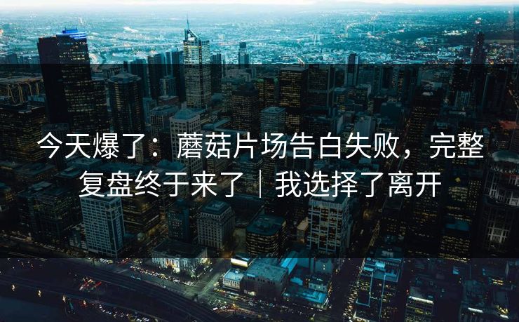 今天爆了：蘑菇片场告白失败，完整复盘终于来了｜我选择了离开