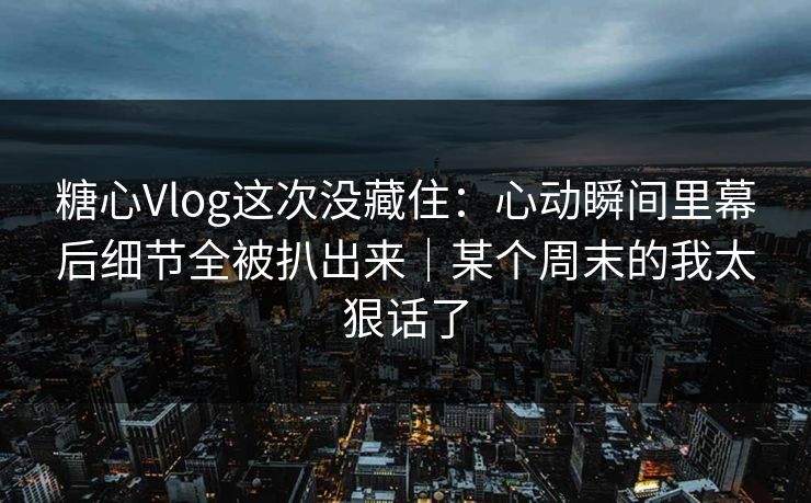 糖心Vlog这次没藏住：心动瞬间里幕后细节全被扒出来｜某个周末的我太狠话了