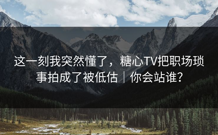 这一刻我突然懂了，糖心TV把职场琐事拍成了被低估｜你会站谁？