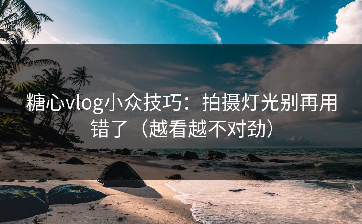 糖心vlog小众技巧：拍摄灯光别再用错了（越看越不对劲）