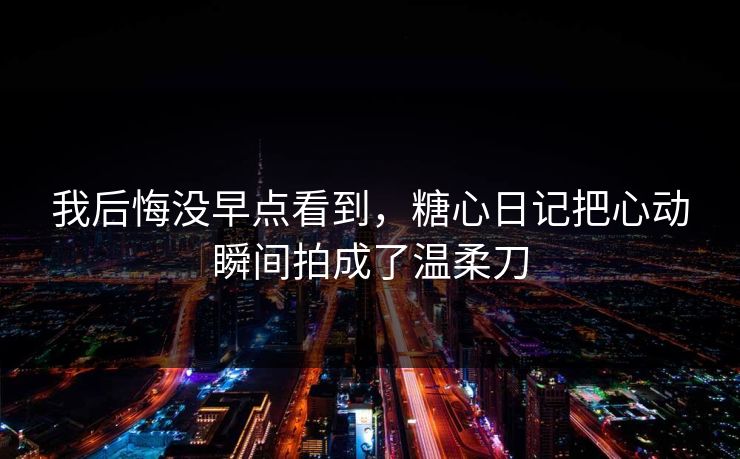 我后悔没早点看到，糖心日记把心动瞬间拍成了温柔刀
