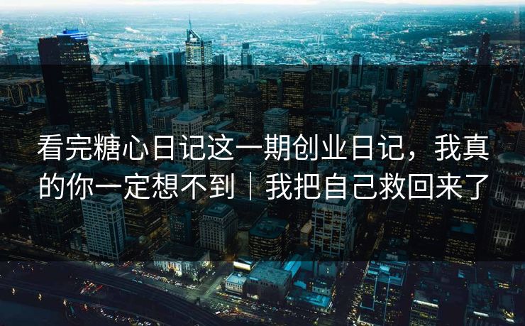 看完糖心日记这一期创业日记，我真的你一定想不到｜我把自己救回来了