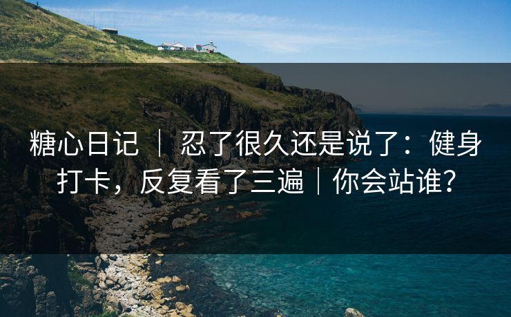 糖心日记 ｜ 忍了很久还是说了：健身打卡，反复看了三遍｜你会站谁？