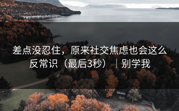 差点没忍住，原来社交焦虑也会这么反常识（最后3秒）｜别学我