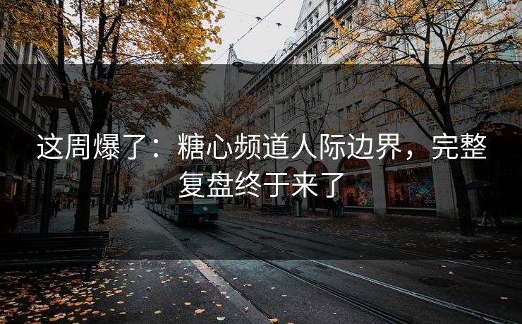 这周爆了：糖心频道人际边界，完整复盘终于来了