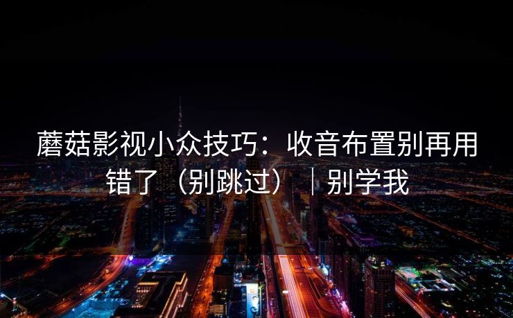 蘑菇影视小众技巧：收音布置别再用错了（别跳过）｜别学我