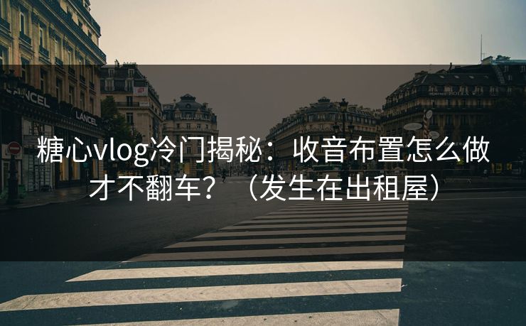糖心vlog冷门揭秘：收音布置怎么做才不翻车？（发生在出租屋）