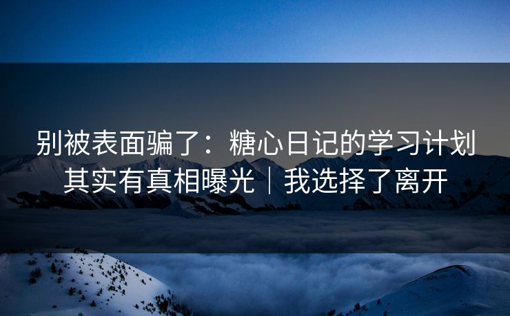 别被表面骗了：糖心日记的学习计划其实有真相曝光｜我选择了离开