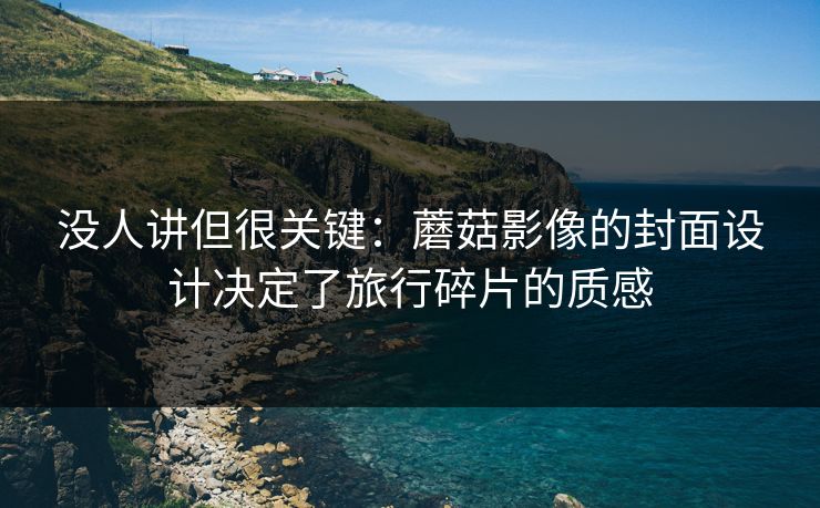 没人讲但很关键：蘑菇影像的封面设计决定了旅行碎片的质感