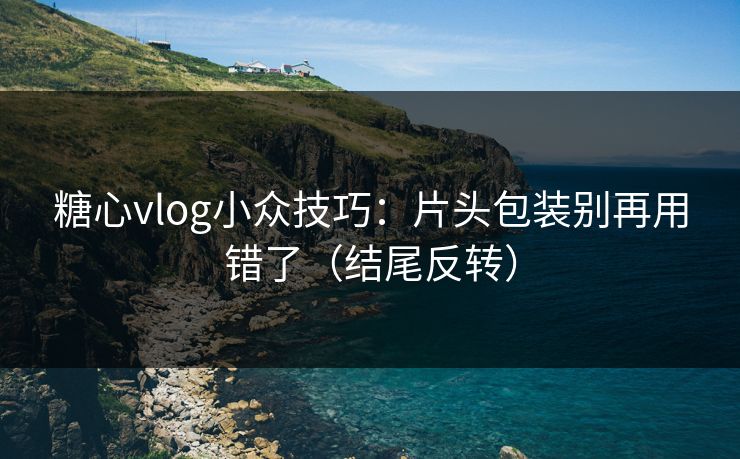 糖心vlog小众技巧：片头包装别再用错了（结尾反转）