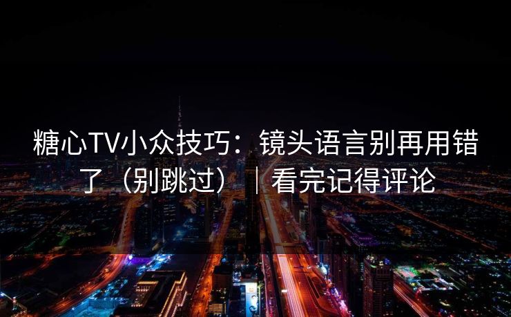 糖心TV小众技巧：镜头语言别再用错了（别跳过）｜看完记得评论
