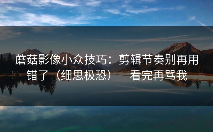 蘑菇影像小众技巧：剪辑节奏别再用错了（细思极恐）｜看完再骂我