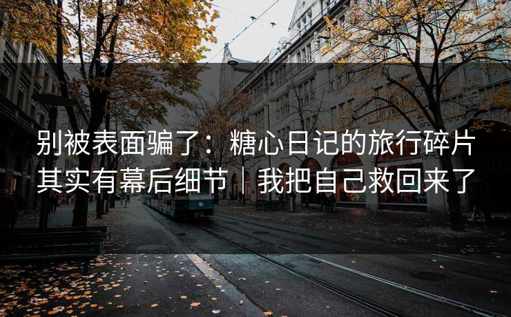 别被表面骗了：糖心日记的旅行碎片其实有幕后细节｜我把自己救回来了