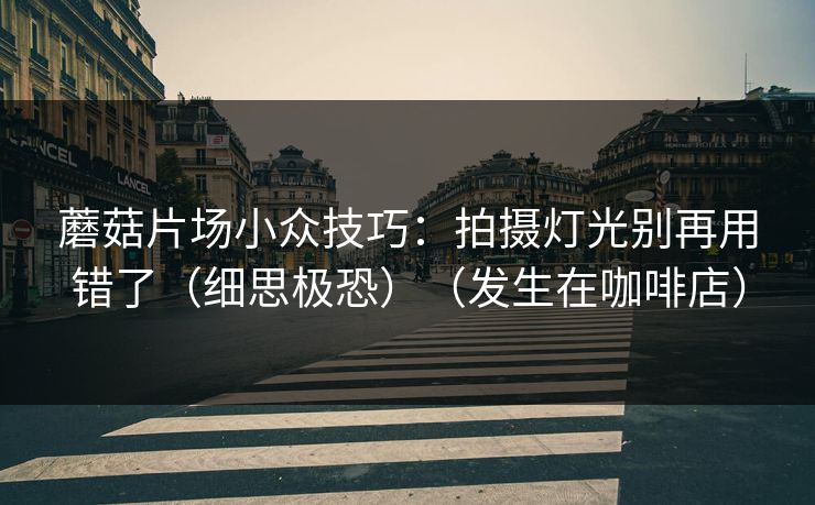 蘑菇片场小众技巧：拍摄灯光别再用错了（细思极恐）（发生在咖啡店）