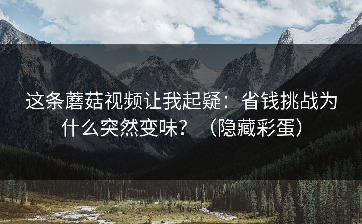这条蘑菇视频让我起疑：省钱挑战为什么突然变味？（隐藏彩蛋）