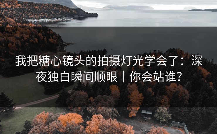 我把糖心镜头的拍摄灯光学会了：深夜独白瞬间顺眼｜你会站谁？