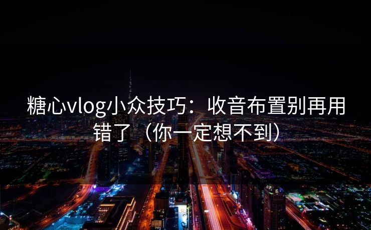 糖心vlog小众技巧：收音布置别再用错了（你一定想不到）