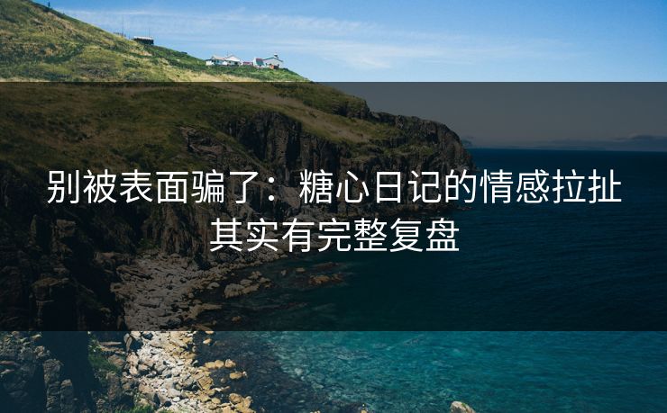 别被表面骗了：糖心日记的情感拉扯其实有完整复盘