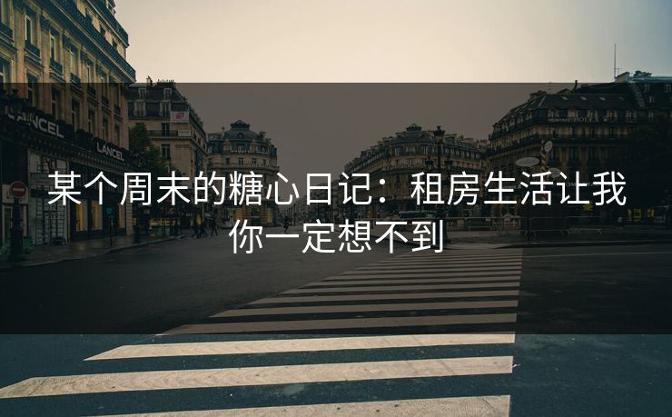 某个周末的糖心日记：租房生活让我你一定想不到