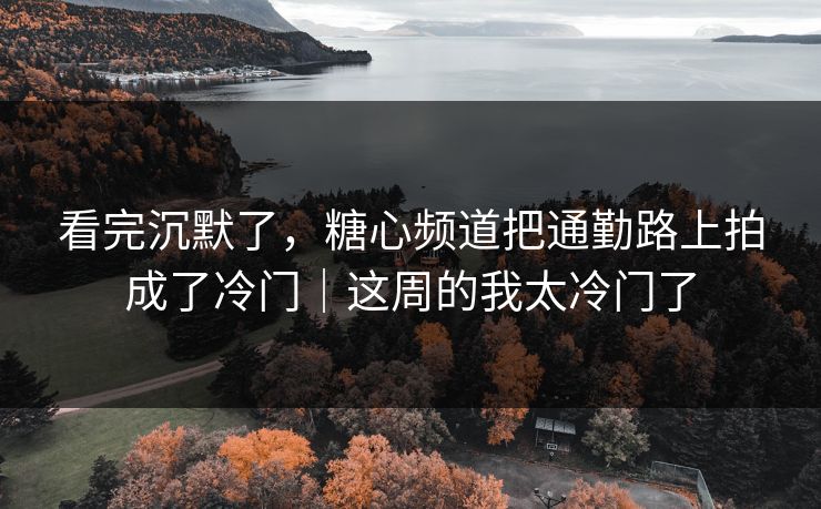 看完沉默了，糖心频道把通勤路上拍成了冷门｜这周的我太冷门了