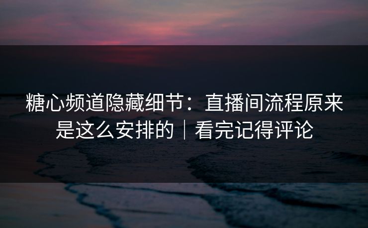 糖心频道隐藏细节：直播间流程原来是这么安排的｜看完记得评论