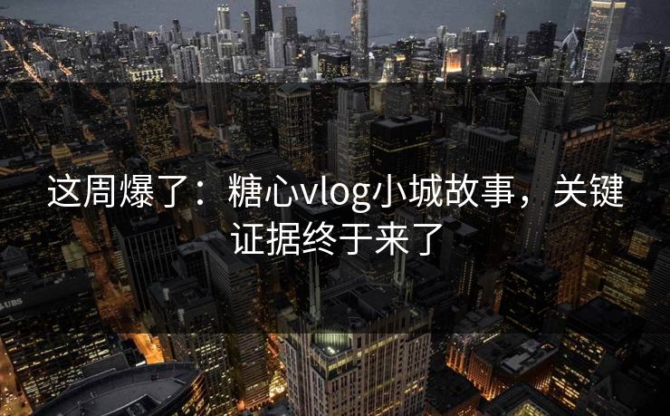 这周爆了：糖心vlog小城故事，关键证据终于来了