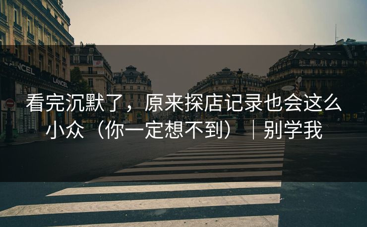 看完沉默了，原来探店记录也会这么小众（你一定想不到）｜别学我
