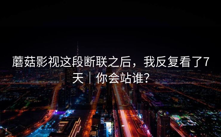 蘑菇影视这段断联之后，我反复看了7天｜你会站谁？