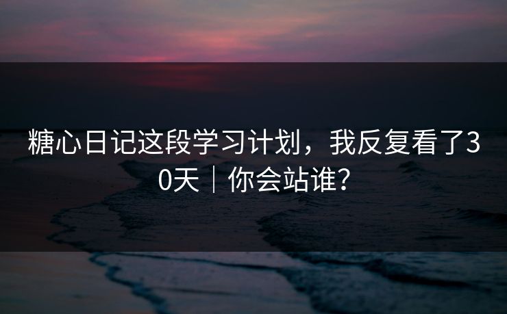 糖心日记这段学习计划，我反复看了30天｜你会站谁？