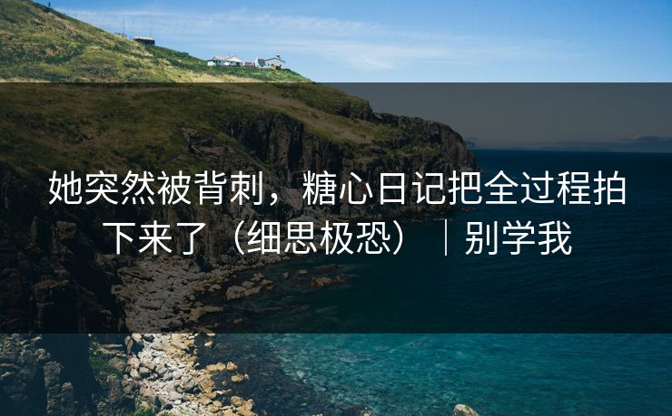 她突然被背刺，糖心日记把全过程拍下来了（细思极恐）｜别学我