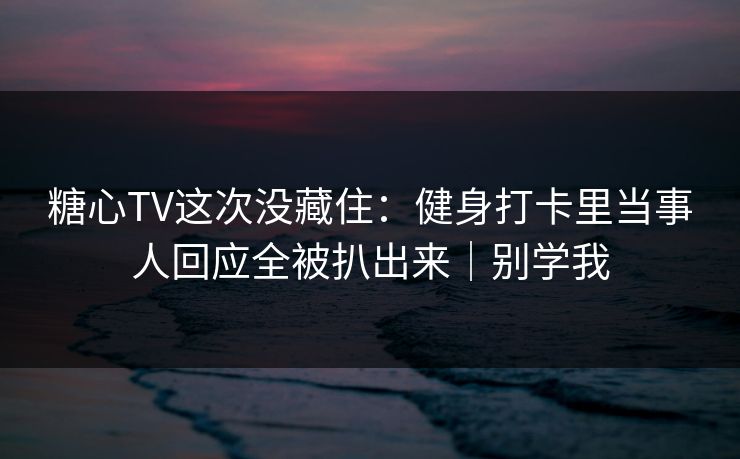 糖心TV这次没藏住：健身打卡里当事人回应全被扒出来｜别学我