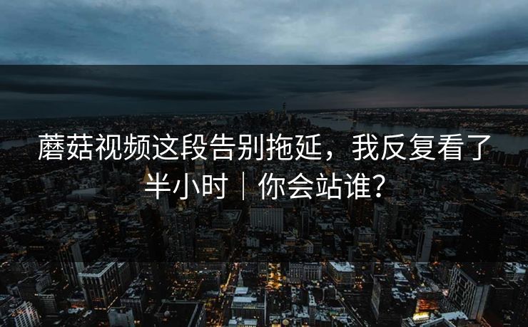 蘑菇视频这段告别拖延，我反复看了半小时｜你会站谁？