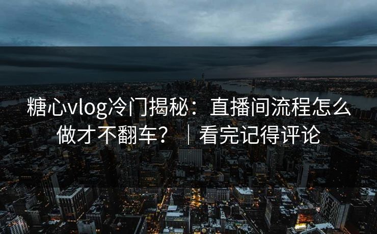 糖心vlog冷门揭秘：直播间流程怎么做才不翻车？｜看完记得评论