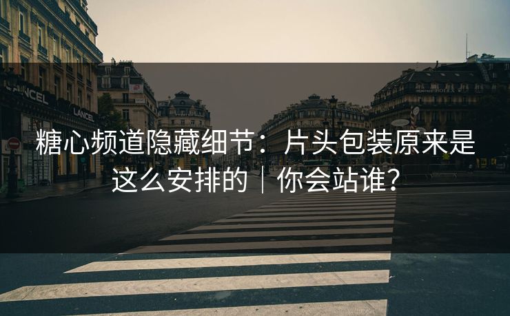 糖心频道隐藏细节：片头包装原来是这么安排的｜你会站谁？