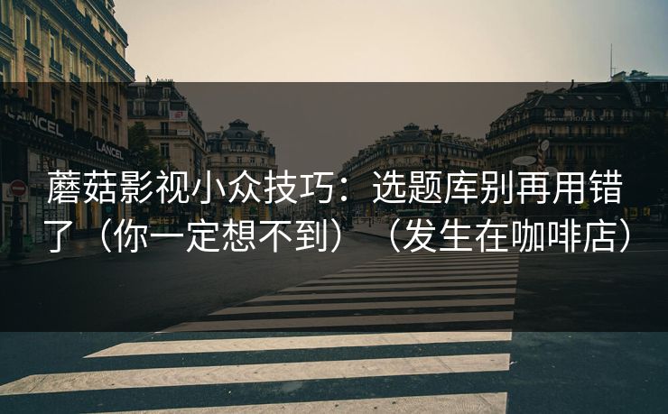 蘑菇影视小众技巧：选题库别再用错了（你一定想不到）（发生在咖啡店）