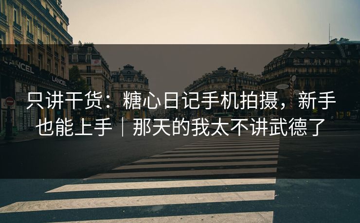 只讲干货：糖心日记手机拍摄，新手也能上手｜那天的我太不讲武德了