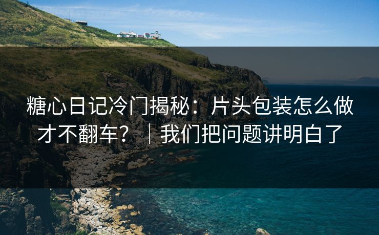 糖心日记冷门揭秘：片头包装怎么做才不翻车？｜我们把问题讲明白了