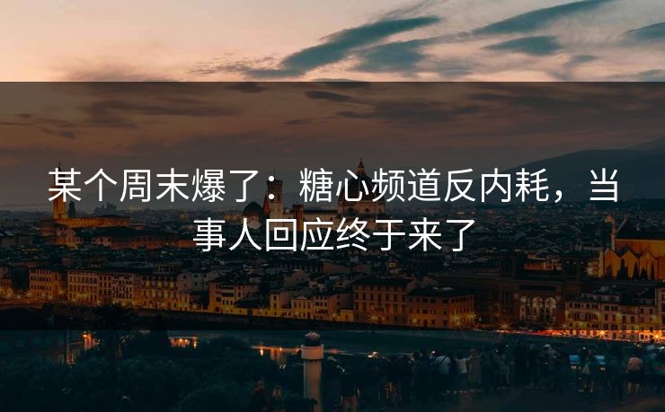 某个周末爆了：糖心频道反内耗，当事人回应终于来了