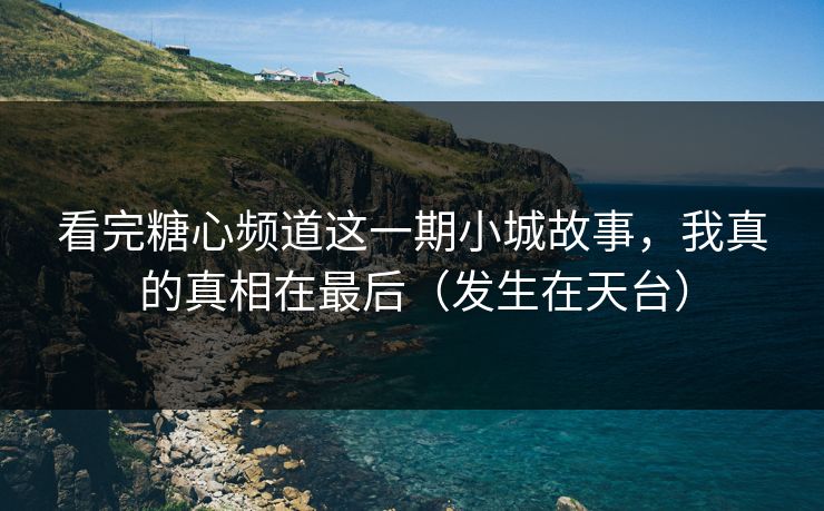 看完糖心频道这一期小城故事，我真的真相在最后（发生在天台）